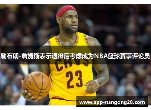 勒布朗-詹姆斯表示退役后考虑成为NBA篮球赛事评论员