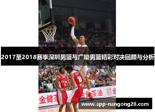 2017至2018赛季深圳男篮与广厦男篮精彩对决回顾与分析